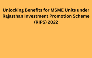 Unlocking Benefits for MSME Units under Rajasthan Investment Promotion Scheme (RIPS) 2022